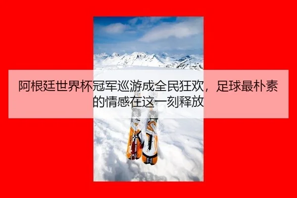 阿根廷世界杯冠军巡游成全民狂欢，足球最朴素的情感在这一刻释放